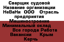 Сварщик судовой › Название организации ­ НеВаНи, ООО › Отрасль предприятия ­ Машиностроение › Минимальный оклад ­ 70 000 - Все города Работа » Вакансии   . Крым,Керчь